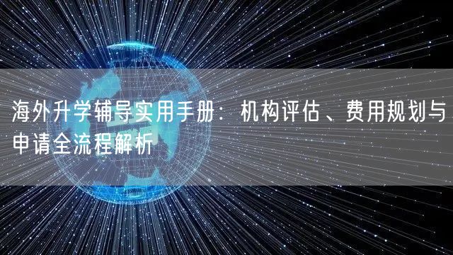 海外升学辅导实用手册：机构评估、费用规划与申请全流程解析