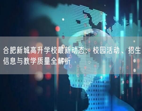合肥新城高升学校最新动态:校园活动、招生信息与教学质量全解析 合肥新城高升学校最新动态:校园活动、招生信息与教学质量全解析
