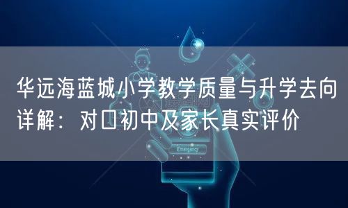 华远海蓝城小学教学质量与升学去向详解:对口初中及家长真实评价 华远海蓝城小学教学质量与升学去向详解:对口初中及家长真实评价