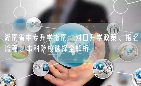 湖南省中专升学指南:对口升学政策、报名流程、本科院校选择全解析 湖南省中专升学指南:对口升学政策、报名流程、本科院校选择全解析
