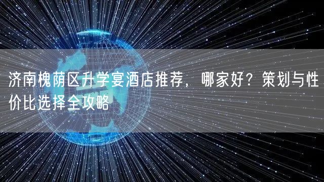 济南槐荫区升学宴酒店推荐,哪家好?策划与性价比选择全攻略 济南槐荫区升学宴酒店推荐,哪家好?策划与性价比选择全攻略