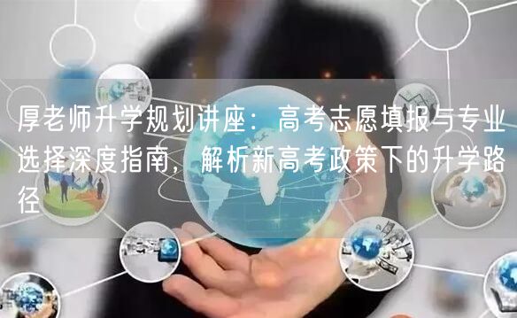 厚老师升学规划讲座:高考志愿填报与专业选择深度指南,解析新高考政策下的升学路径 厚老师升学规划讲座:高考志愿填报与专业选择深度指南,解析新高考政策下的升学路径