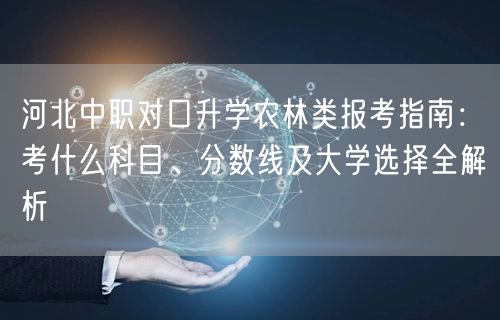 河北中职对口升学农林类报考指南：考什么科目、分数线及大学选择全解析