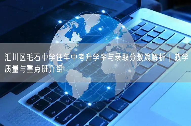 汇川区毛石中学往年中考升学率与录取分数线解析｜教学质量与重点班介绍