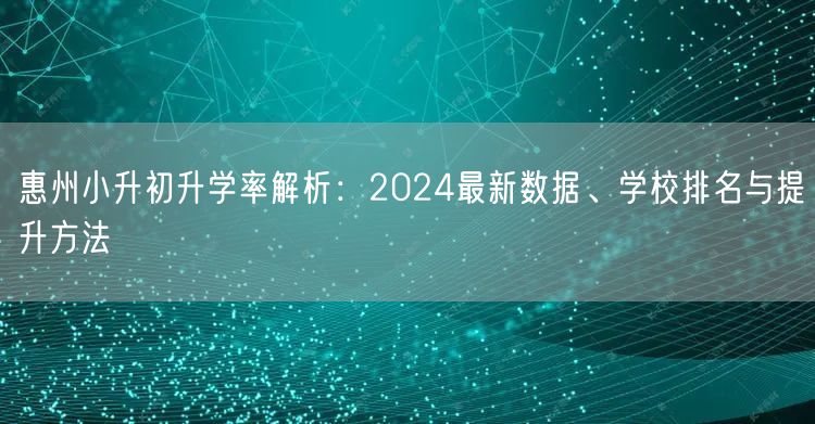 惠州小升初升学率解析:2024最新数据、学校排名与提升方法 惠州小升初升学率解析:2024最新数据、学校排名与提升方法