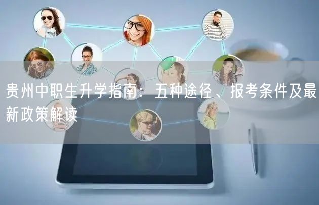 贵州中职生升学指南:五种途径、报考条件及最新政策解读 贵州中职生升学指南:五种途径、报考条件及最新政策解读