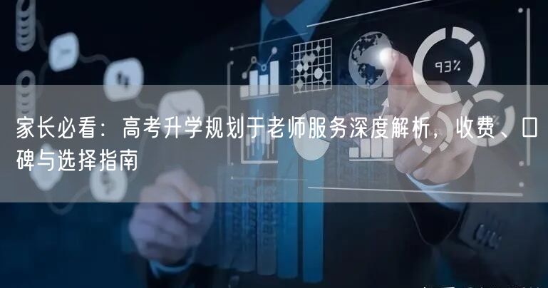 家长必看:高考升学规划于老师服务深度解析,收费、口碑与选择指南 家长必看:高考升学规划于老师服务深度解析,收费、口碑与选择指南