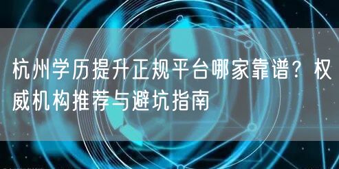 杭州学历提升正规平台哪家靠谱?权威机构推荐与避坑指南 杭州学历提升正规平台哪家靠谱?权威机构推荐与避坑指南