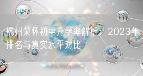 杭州荣怀初中升学率解析:2023年排名与真实水平对比 杭州荣怀初中升学率解析:2023年排名与真实水平对比