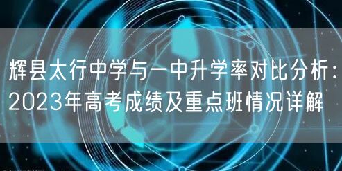 辉县太行中学与一中升学率对比分析：2023年高考成绩及重点班情况详解