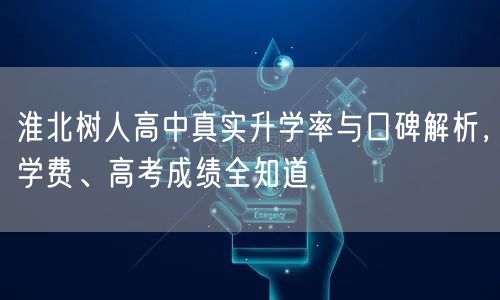 淮北树人高中真实升学率与口碑解析,学费、高考成绩全知道 淮北树人高中真实升学率与口碑解析,学费、高考成绩全知道
