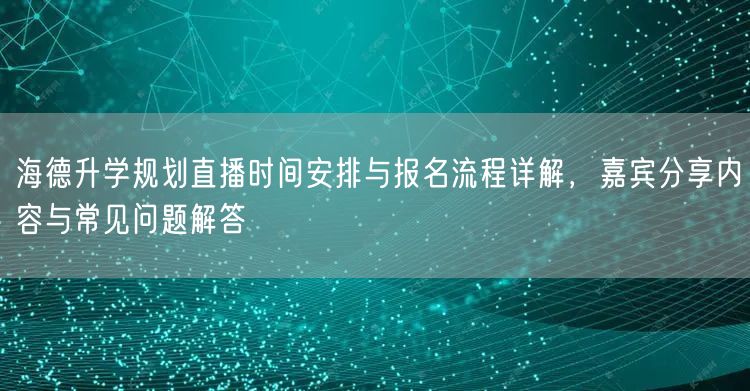 海德升学规划直播时间安排与报名流程详解，嘉宾分享内容与常见问题解答