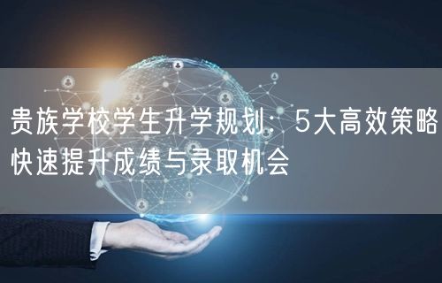 贵族学校学生升学规划:5大高效策略快速提升成绩与录取机会 贵族学校学生升学规划:5大高效策略快速提升成绩与录取机会