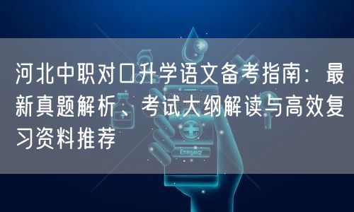 河北中职对口升学语文备考指南：最新真题解析、考试大纲解读与高效复习资料推荐