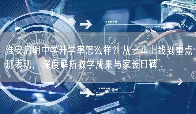 淮安启明中学升学率怎么样？从一本上线到重点班表现，深度解析教学成果与家长口碑