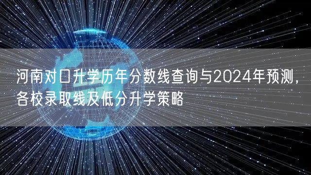 河南对口升学历年分数线查询与2024年预测，各校录取线及低分升学策略