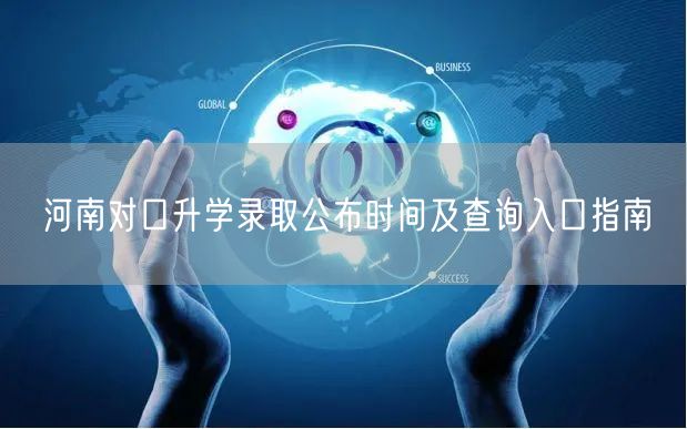 河南对口升学录取公布时间及查询入口指南 河南对口升学录取公布时间及查询入口指南