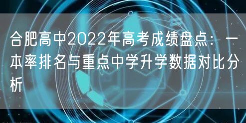 合肥高中2022年高考成绩盘点：一本率排名与重点中学升学数据对比分析