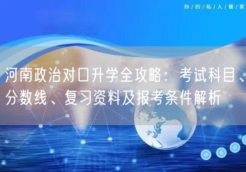 河南政治对口升学全攻略:考试科目、分数线、复习资料及报考条件解析 河南政治对口升学全攻略:考试科目、分数线、复习资料及报考条件解析