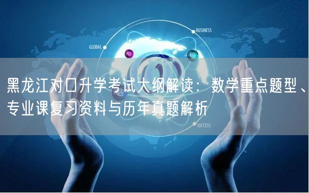 黑龙江对口升学考试大纲解读:数学重点题型、专业课复习资料与历年真题解析 黑龙江对口升学考试大纲解读:数学重点题型、专业课复习资料与历年真题解析