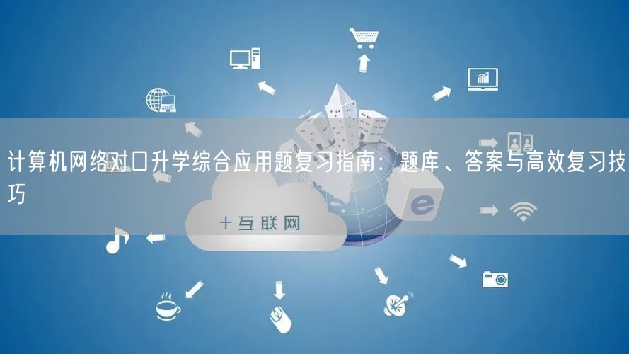 计算机网络对口升学综合应用题复习指南:题库、答案与高效复习技巧 计算机网络对口升学综合应用题复习指南:题库、答案与高效复习技巧