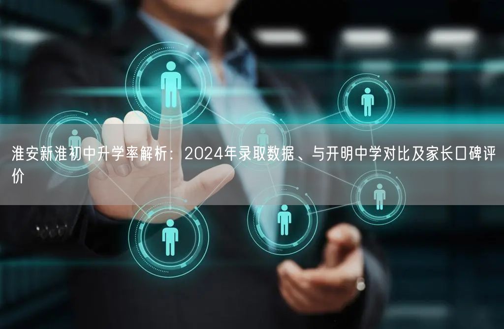 淮安新淮初中升学率解析：2024年录取数据、与开明中学对比及家长口碑评价