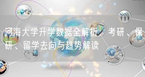 河海大学升学数据全解析:考研、保研、留学去向与趋势解读 河海大学升学数据全解析:考研、保研、留学去向与趋势解读