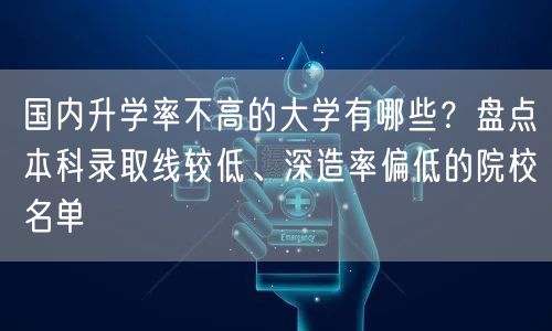国内升学率不高的大学有哪些?盘点本科录取线较低、深造率偏低的院校名单 国内升学率不高的大学有哪些?盘点本科录取线较低、深造率偏低的院校名单
