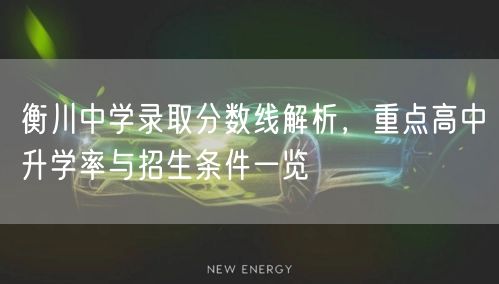 衡川中学录取分数线解析,重点高中升学率与招生条件一览 衡川中学录取分数线解析,重点高中升学率与招生条件一览