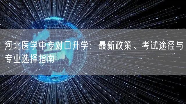 河北医学中专对口升学：最新政策、考试途径与专业选择指南