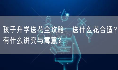 孩子升学送花全攻略:送什么花合适?有什么讲究与寓意? 孩子升学送花全攻略:送什么花合适?有什么讲究与寓意?