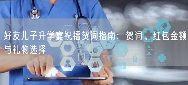 好友儿子升学宴祝福贺词指南:贺词、红包金额与礼物选择 好友儿子升学宴祝福贺词指南:贺词、红包金额与礼物选择