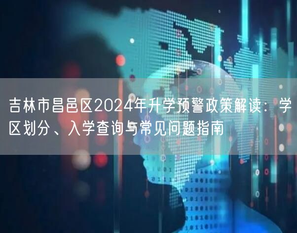 吉林市昌邑区2024年升学预警政策解读:学区划分、入学查询与常见问题指南 吉林市昌邑区2024年升学预警政策解读:学区划分、入学查询与常见问题指南