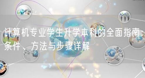 计算机专业学生升学本科的全面指南:条件、方法与步骤详解 计算机专业学生升学本科的全面指南:条件、方法与步骤详解