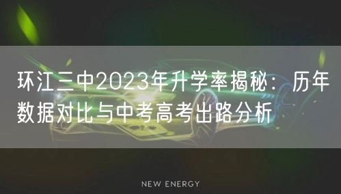 环江三中2023年升学率揭秘:历年数据对比与中考高考出路分析 环江三中2023年升学率揭秘:历年数据对比与中考高考出路分析