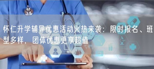 怀仁升学辅导优惠活动火热来袭：限时报名、班型多样，团体优惠更享超值