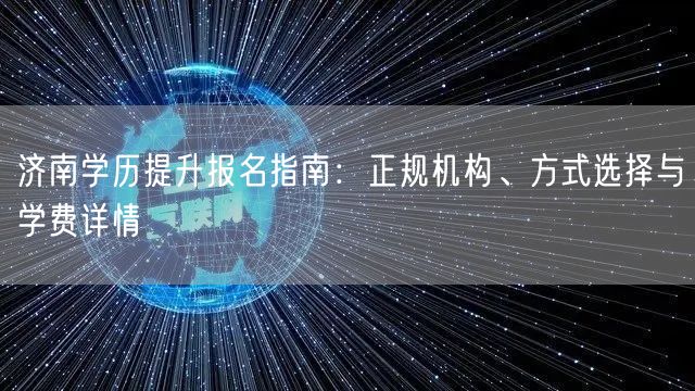 济南学历提升报名指南：正规机构、方式选择与学费详情