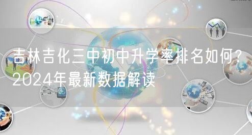 吉林吉化三中初中升学率排名如何?2024年最新数据解读 吉林吉化三中初中升学率排名如何?2024年最新数据解读