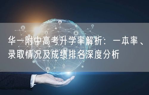 华一附中高考升学率解析:一本率、录取情况及成绩排名深度分析 华一附中高考升学率解析:一本率、录取情况及成绩排名深度分析