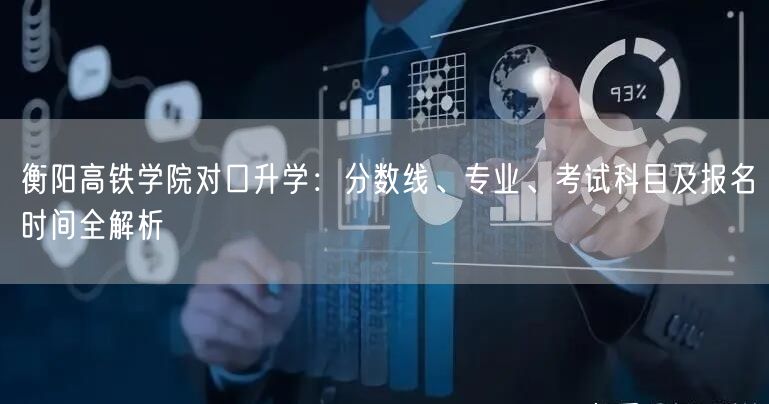 衡阳高铁学院对口升学:分数线、专业、考试科目及报名时间全解析 衡阳高铁学院对口升学:分数线、专业、考试科目及报名时间全解析