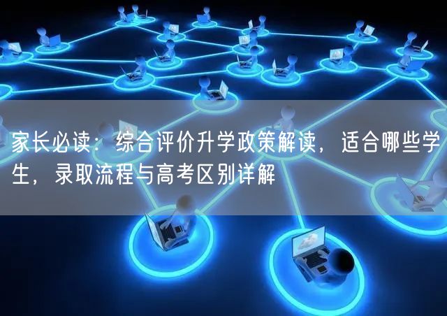 家长必读：综合评价升学政策解读，适合哪些学生，录取流程与高考区别详解