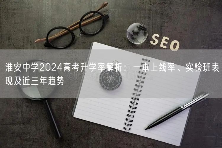 淮安中学2024高考升学率解析:一本上线率、实验班表现及近三年趋势 淮安中学2024高考升学率解析:一本上线率、实验班表现及近三年趋势