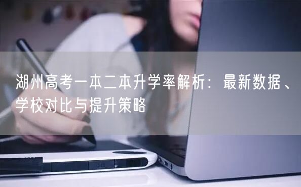 湖州高考一本二本升学率解析:最新数据、学校对比与提升策略 湖州高考一本二本升学率解析:最新数据、学校对比与提升策略