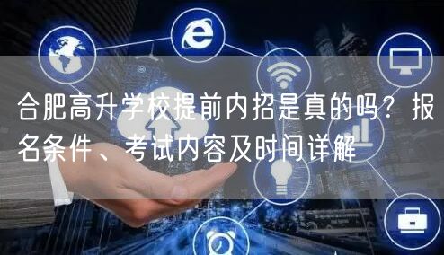 合肥高升学校提前内招是真的吗？报名条件、考试内容及时间详解