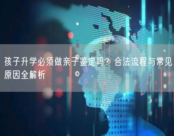 孩子升学必须做亲子鉴定吗?合法流程与常见原因全解析 孩子升学必须做亲子鉴定吗?合法流程与常见原因全解析