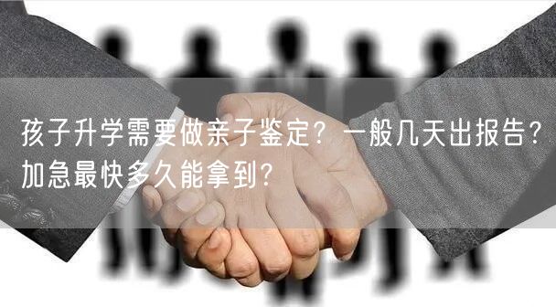 孩子升学需要做亲子鉴定?一般几天出报告?加急最快多久能拿到? 孩子升学需要做亲子鉴定?一般几天出报告?加急最快多久能拿到?