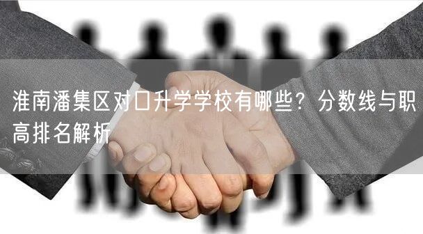 淮南潘集区对口升学学校有哪些?分数线与职高排名解析 淮南潘集区对口升学学校有哪些?分数线与职高排名解析
