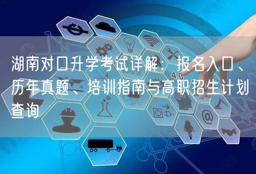 湖南对口升学考试详解:报名入口、历年真题、培训指南与高职招生计划查询 湖南对口升学考试详解:报名入口、历年真题、培训指南与高职招生计划查询
