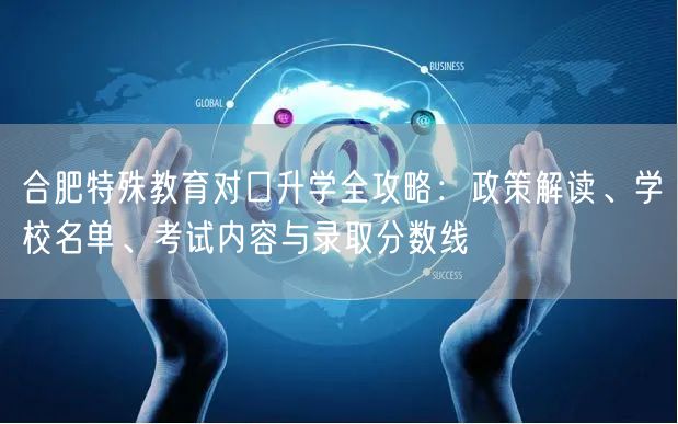 合肥特殊教育对口升学全攻略:政策解读、学校名单、考试内容与录取分数线 合肥特殊教育对口升学全攻略:政策解读、学校名单、考试内容与录取分数线