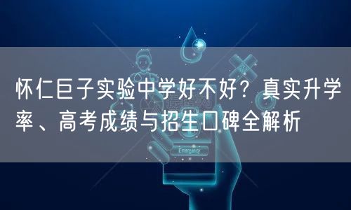 怀仁巨子实验中学好不好？真实升学率、高考成绩与招生口碑全解析